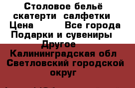 Столовое бельё, скатерти, салфетки › Цена ­ 100 - Все города Подарки и сувениры » Другое   . Калининградская обл.,Светловский городской округ 